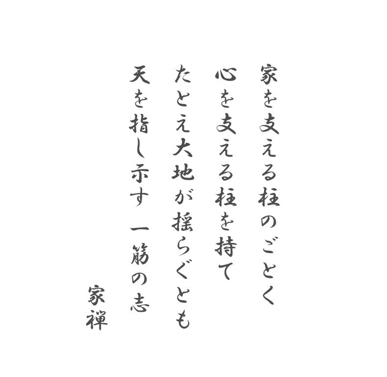 家を支える柱のごとく 心を支える柱を持て たとえ大地が揺らぐとも天を指し示す 一筋の志