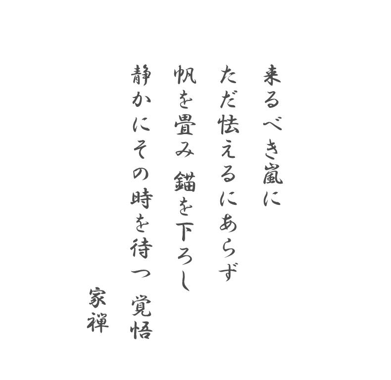 来るべき嵐にただ怯えるにあらず帆を畳み 錨を下ろし静かにその時を待つ 覚悟