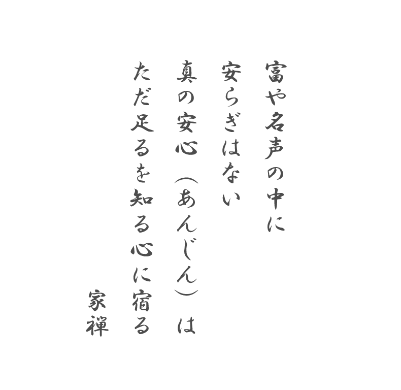 富や名声の中に
安らぎはない
真の安心（あんじん）は
ただ足るを知る心に宿る
