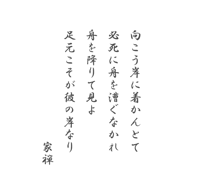 向こう岸に着かんとて
必死に舟を漕ぐなかれ
舟を降りて見よ
足元こそが彼の岸なり