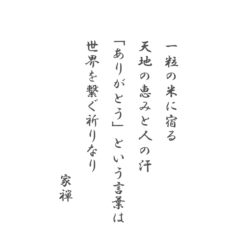 一粒の米に宿る
天地の恵みと人の汗
「ありがとう」という言葉は
世界を繋ぐ祈りなり