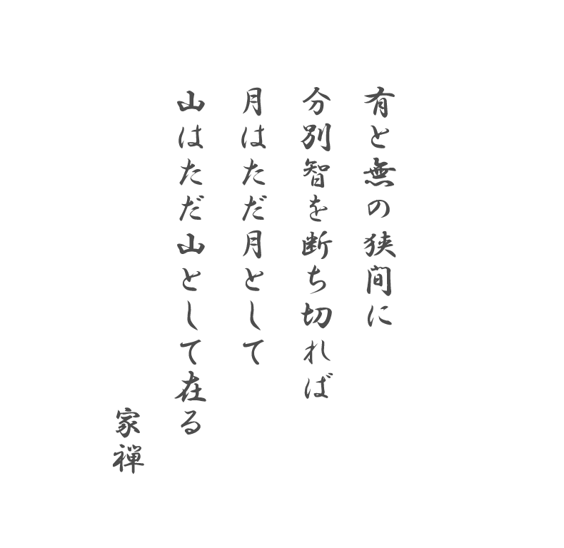 有と無の狭間に
分別智を断ち切れば
月はただ月として
山はただ山として在る