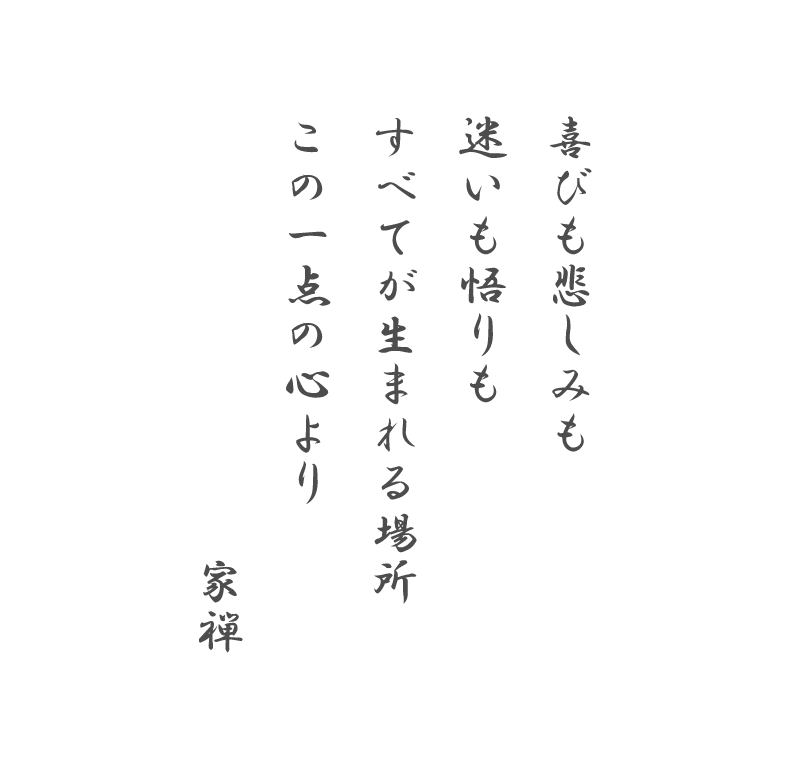 詩： 喜びも悲しみも 迷いも悟りも すべてが生まれる場所 この一点の心より
